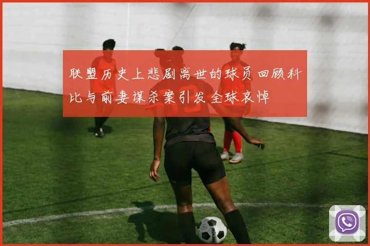 联盟历史上悲剧离世的球员回顾科比与前妻谋杀案引发全球哀悼