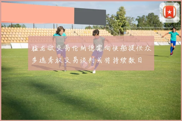 猛龙欲交易伦纳德需向快船提供众多选秀权交易谈判或将持续数日