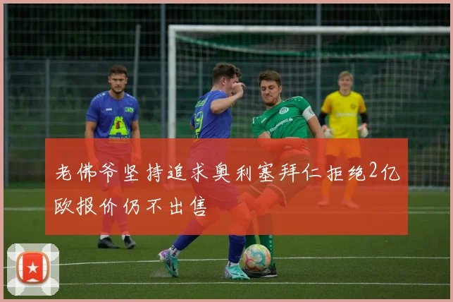 老佛爷坚持追求奥利塞拜仁拒绝2亿欧报价仍不出售