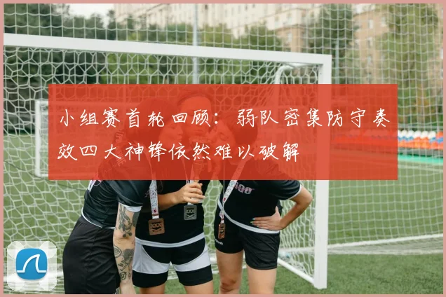 小组赛首轮回顾：弱队密集防守奏效四大神锋依然难以破解