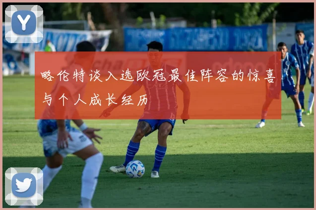 略伦特谈入选欧冠最佳阵容的惊喜与个人成长经历