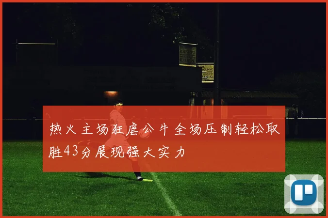 热火主场狂虐公牛全场压制轻松取胜43分展现强大实力