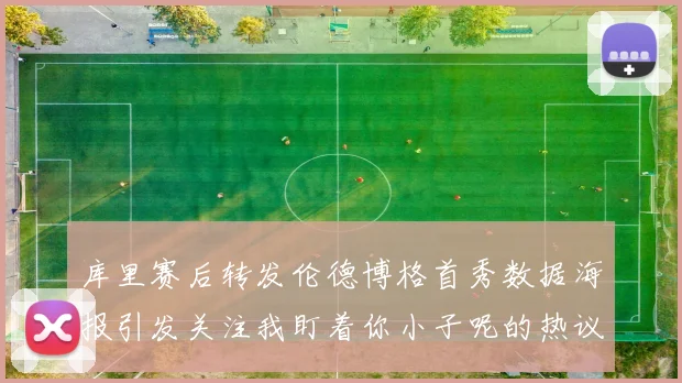 库里赛后转发伦德博格首秀数据海报引发关注我盯着你小子呢的热议