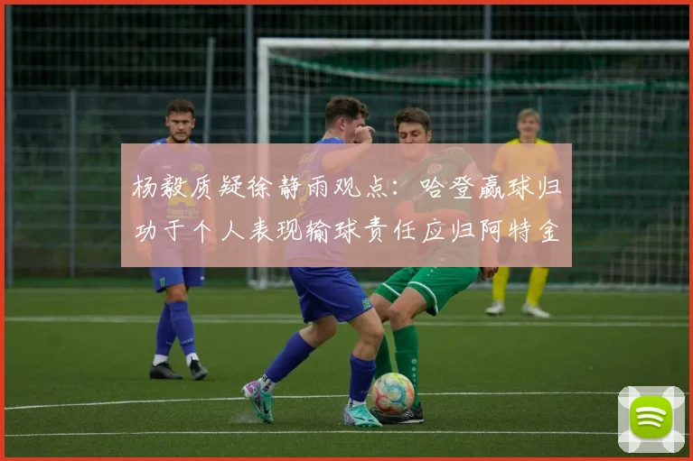 杨毅质疑徐静雨观点：哈登赢球归功于个人表现输球责任应归阿特金森教练