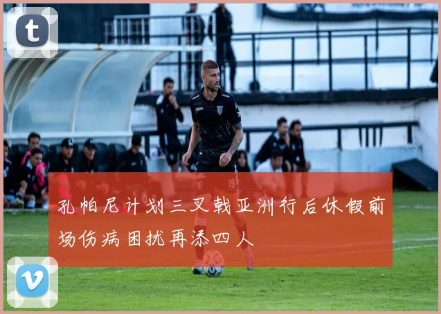 孔帕尼计划三叉戟亚洲行后休假前场伤病困扰再添四人
