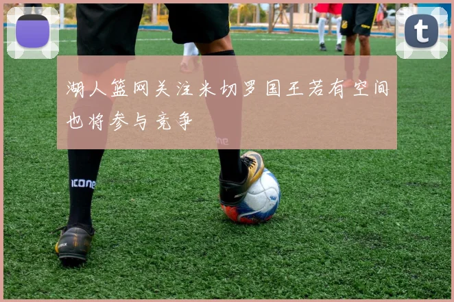 湖人篮网关注米切罗国王若有空间也将参与竞争