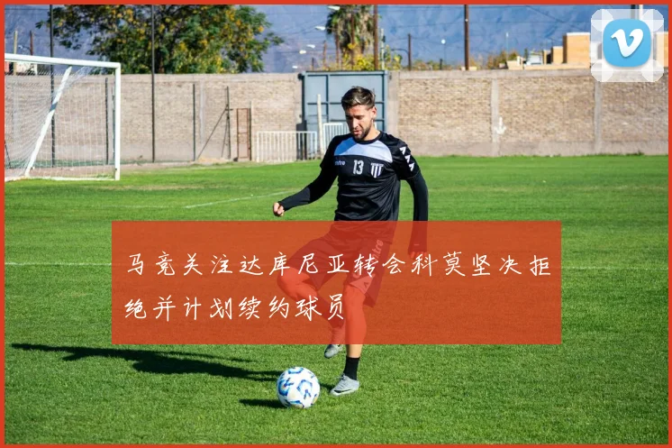 马竞关注达库尼亚转会科莫坚决拒绝并计划续约球员