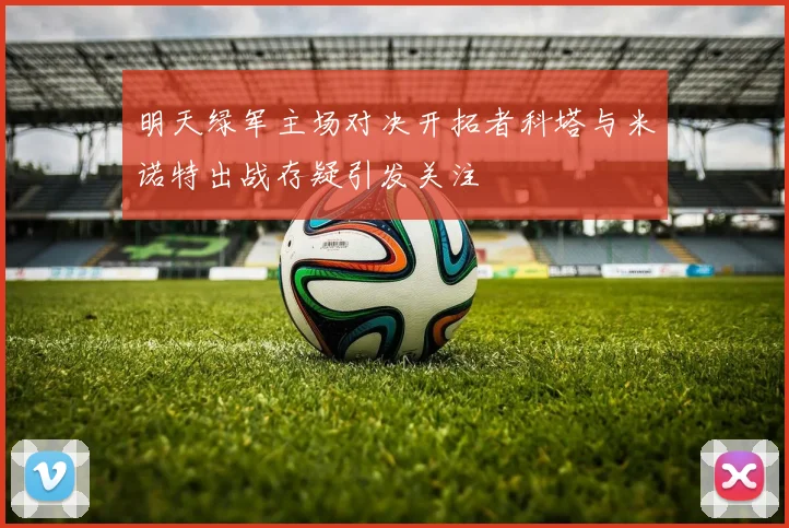 明天绿军主场对决开拓者科塔与米诺特出战存疑引发关注