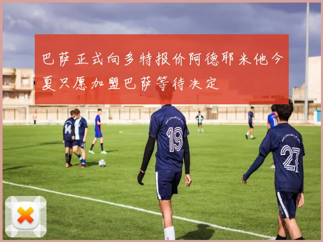 巴萨正式向多特报价阿德耶米他今夏只愿加盟巴萨等待决定