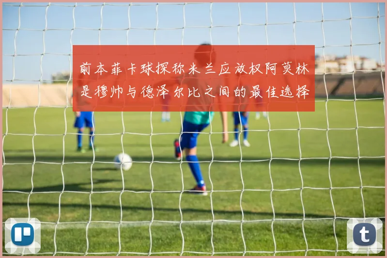 前本菲卡球探称米兰应放权阿莫林是穆帅与德泽尔比之间的最佳选择