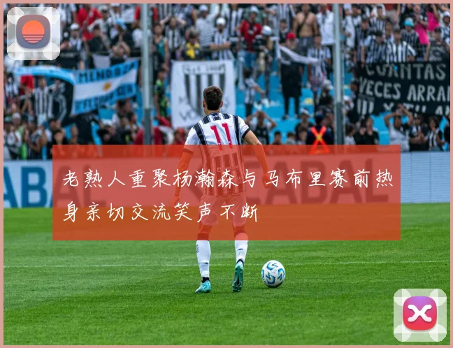 老熟人重聚杨瀚森与马布里赛前热身亲切交流笑声不断