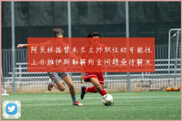 阿莫林接替米兰主帅职位的可能性上升雅伊斯勒解约金问题亟待解决