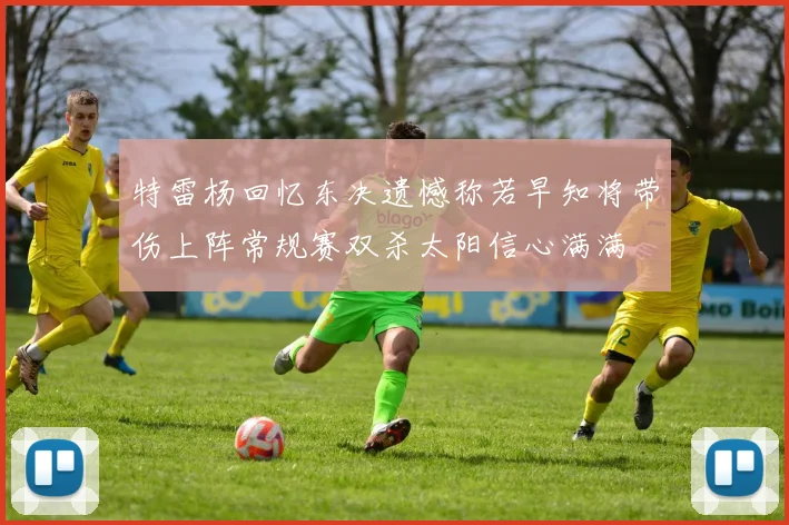 特雷杨回忆东决遗憾称若早知将带伤上阵常规赛双杀太阳信心满满