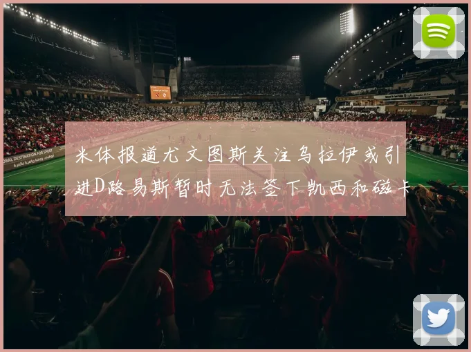 米体报道尤文图斯关注乌拉伊或引进D路易斯暂时无法签下凯西和磁卡