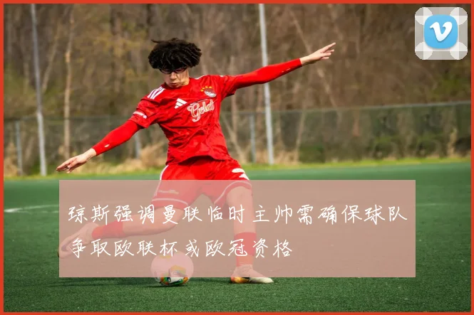 琼斯强调曼联临时主帅需确保球队争取欧联杯或欧冠资格