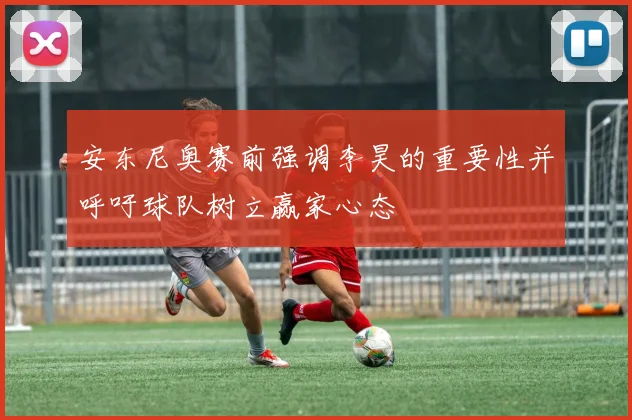 安东尼奥赛前强调李昊的重要性并呼吁球队树立赢家心态
