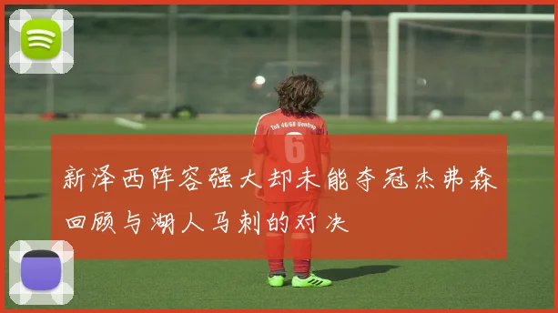 新泽西阵容强大却未能夺冠杰弗森回顾与湖人马刺的对决