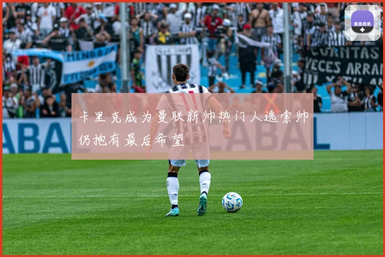 卡里克成为曼联新帅热门人选索帅仍抱有最后希望