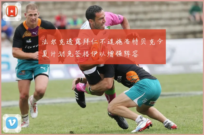 法尔克透露拜仁不追施洛特贝克今夏计划免签格伊以增强阵容